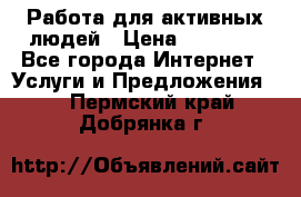 Работа для активных людей › Цена ­ 40 000 - Все города Интернет » Услуги и Предложения   . Пермский край,Добрянка г.